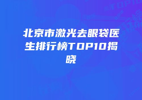 北京市激光去眼袋医生排行榜TOP10揭晓