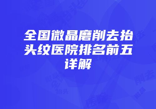 全国微晶磨削去抬头纹医院排名前五详解