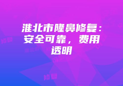 淮北市隆鼻修复：安全可靠，费用透明