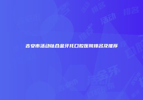 吉安市活动钛合金牙托口腔医院排名及推荐