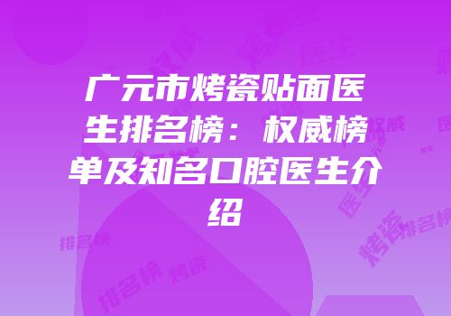 广元市烤瓷贴面医生排名榜：权威榜单及知名口腔医生介绍