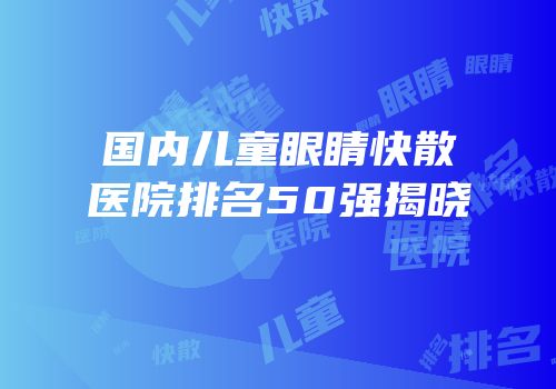 国内儿童眼睛快散医院排名50强揭晓