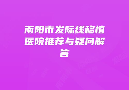 南阳市发际线移植医院推荐与疑问解答