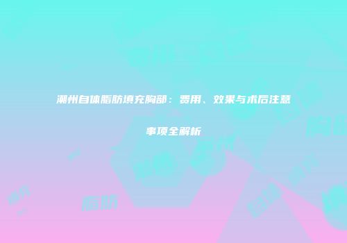 潮州自体脂肪填充胸部：费用、效果与术后注意事项全解析