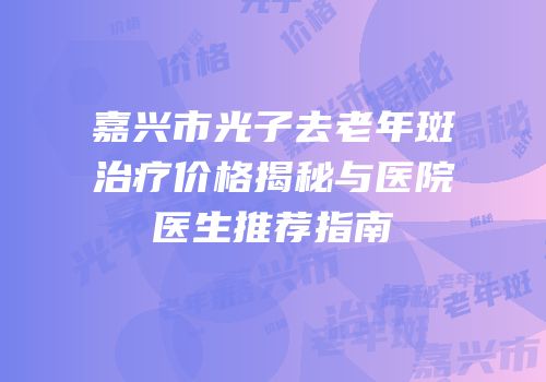 嘉兴市光子去老年斑治疗价格揭秘与医院医生推荐指南