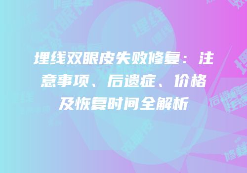 埋线双眼皮失败修复：注意事项、后遗症、价格及恢复时间全解析