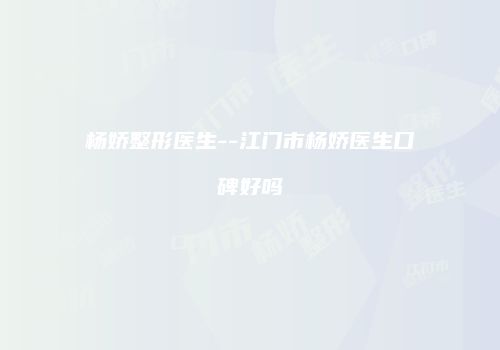 杨娇整形医生--江门市杨娇医生口碑好吗