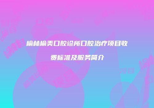 榆林榆美口腔诊所口腔治疗项目收费标准及服务简介