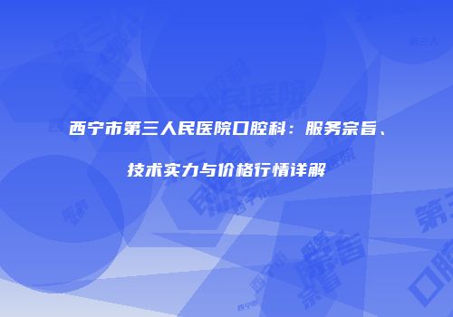 西宁市第三人民医院口腔科：服务宗旨、技术实力与价格行情详解