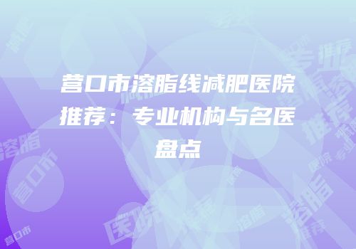 营口市溶脂线减肥医院推荐：专业机构与名医盘点