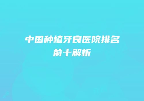 中国种植牙良医院排名前十解析