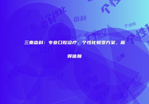 三秦齿科：专业口腔诊疗，个性化蜕变方案，赢得信赖