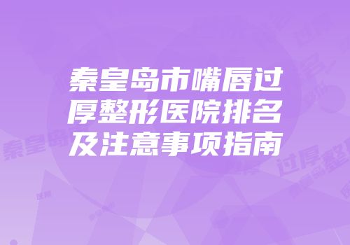 秦皇岛市嘴唇过厚整形医院排名及注意事项指南