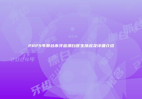 2025年邢台市牙齿漂白医生排名及详细介绍