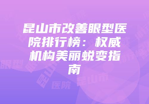 昆山市改善眼型医院排行榜：权威机构美丽蜕变指南
