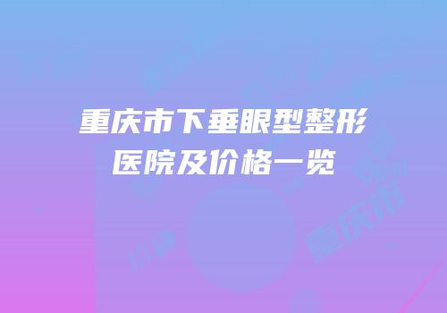 重庆市下垂眼型整形医院及价格一览