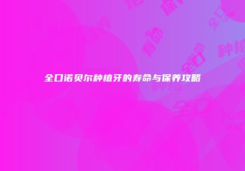 全口诺贝尔种植牙的寿命与保养攻略