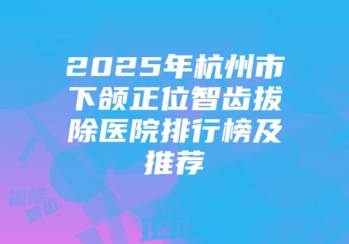 2025年杭州市下颌正位智齿拔除医院排行榜及推荐
