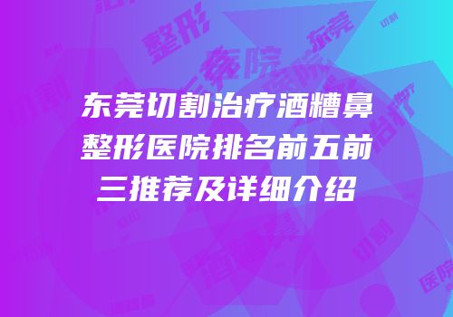 东莞切割治疗酒糟鼻整形医院排名前五前三推荐及详细介绍