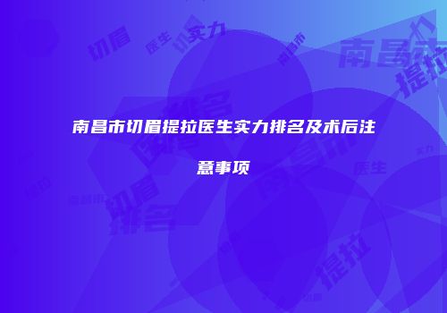 南昌市切眉提拉医生实力排名及术后注意事项