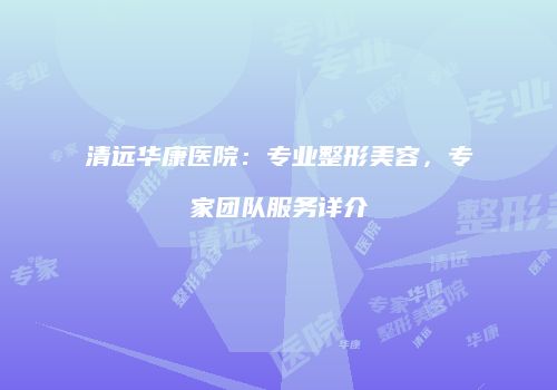 清远华康医院：专业整形美容，专家团队服务详介