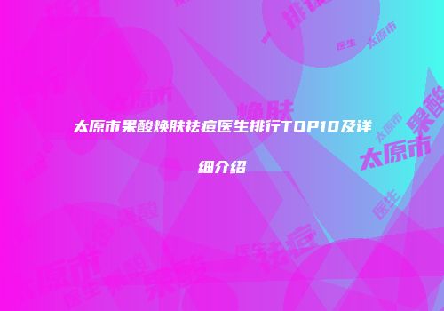 太原市果酸焕肤祛痘医生排行TOP10及详细介绍