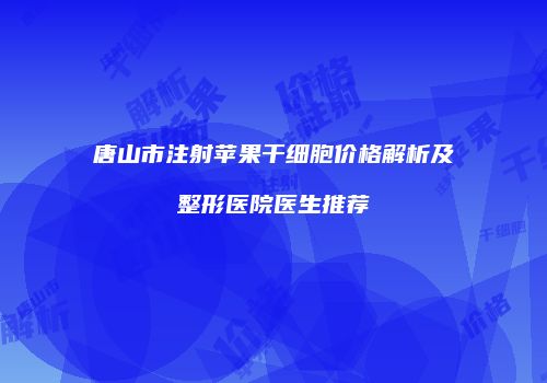 唐山市注射苹果干细胞价格解析及整形医院医生推荐