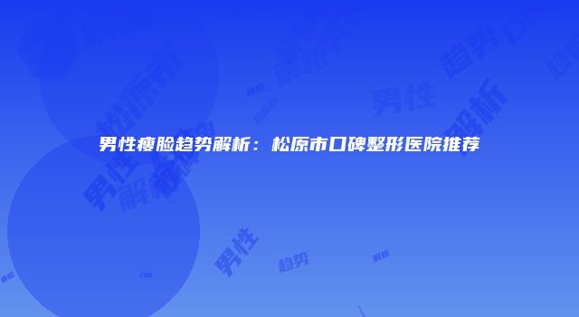 男性瘦脸趋势解析：松原市口碑整形医院推荐
