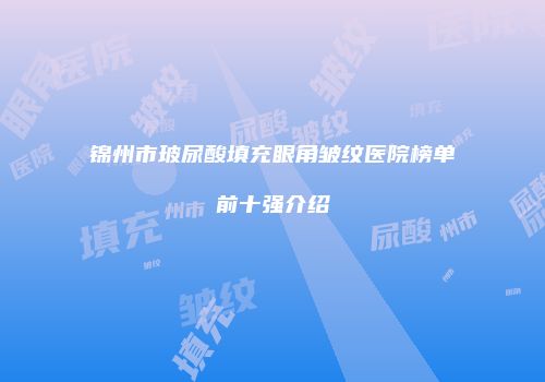 锦州市玻尿酸填充眼角皱纹医院榜单前十强介绍
