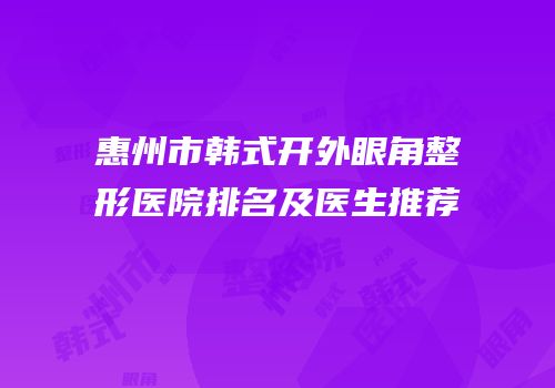 惠州市韩式开外眼角整形医院排名及医生推荐