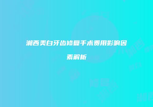 湘西美白牙齿修复手术费用影响因素解析