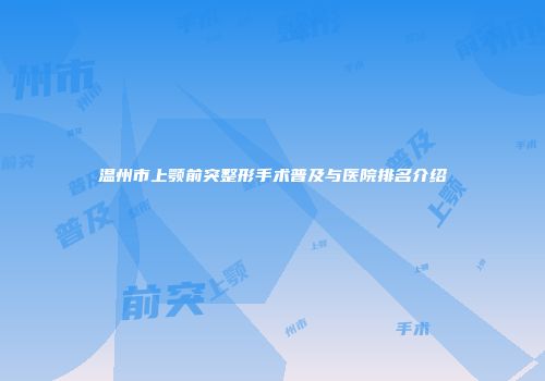 温州市上颚前突整形手术普及与医院排名介绍