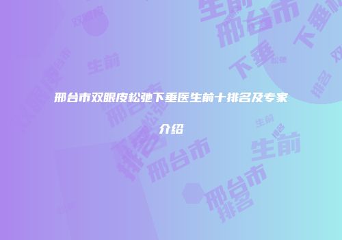邢台市双眼皮松弛下垂医生前十排名及专家介绍