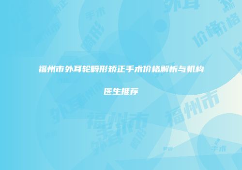 福州市外耳轮畸形矫正手术价格解析与机构医生推荐