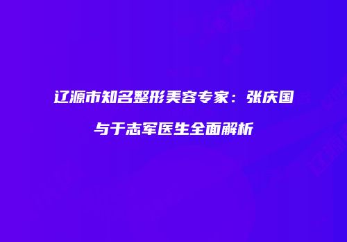 辽源市知名整形美容专家：张庆国与于志军医生全面解析