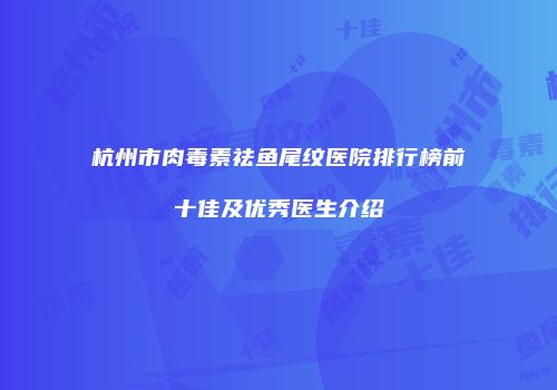 杭州市肉毒素祛鱼尾纹医院排行榜前十佳及优秀医生介绍