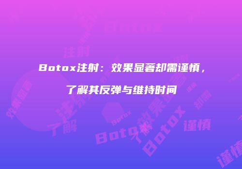 Botox注射：效果显著却需谨慎，了解其反弹与维持时间