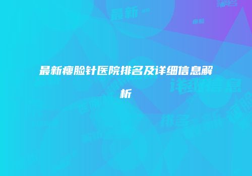 最新瘦脸针医院排名及详细信息解析