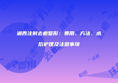 湘西注射去疤整形：费用、方法、术后护理及注意事项