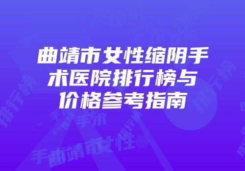 曲靖市女性缩阴手术医院排行榜与价格参考指南