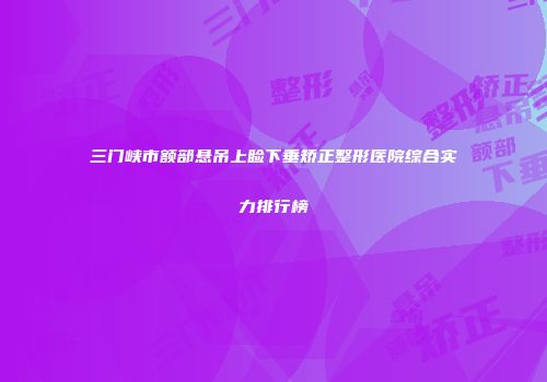三门峡市额部悬吊上睑下垂矫正整形医院综合实力排行榜