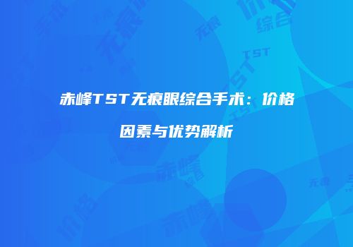 赤峰TST无痕眼综合手术：价格因素与优势解析