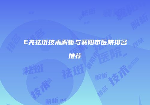 E光祛斑技术解析与襄阳市医院排名推荐