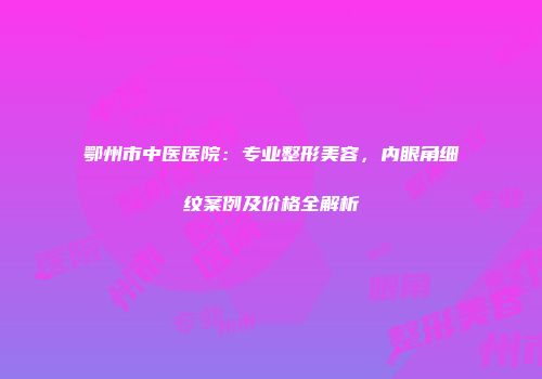 鄂州市中医医院：专业整形美容，内眼角细纹案例及价格全解析