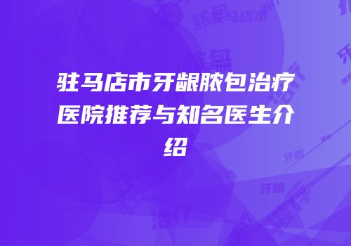 驻马店市牙龈脓包治疗医院推荐与知名医生介绍