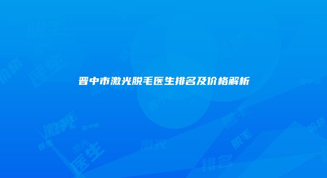 晋中市激光脱毛医生排名及价格解析