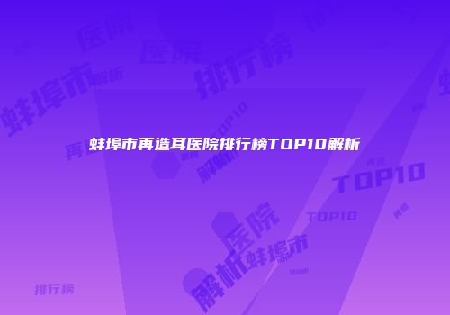 蚌埠市再造耳医院排行榜TOP10解析