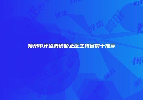 梧州市牙齿畸形矫正医生排名前十推荐
