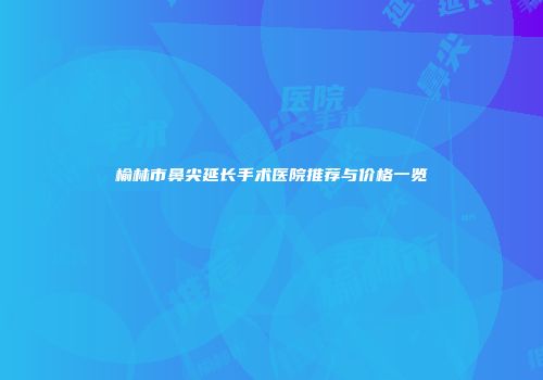榆林市鼻尖延长手术医院推荐与价格一览