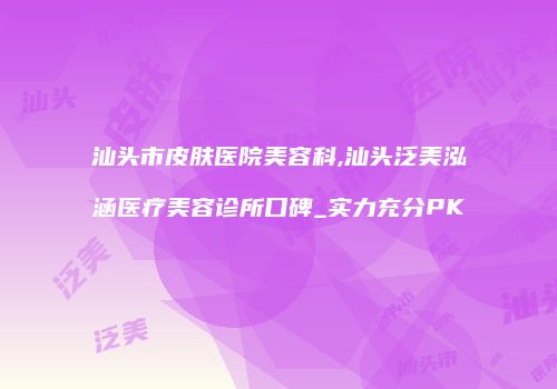 汕头市皮肤医院美容科,汕头泛美泓涵医疗美容诊所口碑_实力充分PK